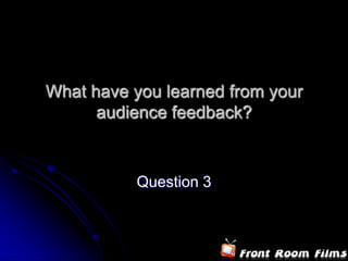 What have you learned from your
      audience feedback?


          Question 3
 