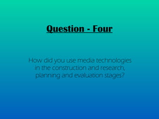 Question - Four How did you use media technologies in the construction and research, planning and evaluation stages? 