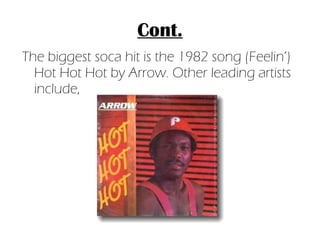 Cont. The biggest soca hit is the 1982 song (Feelin’) Hot Hot Hot by Arrow. Other leading artists include,  