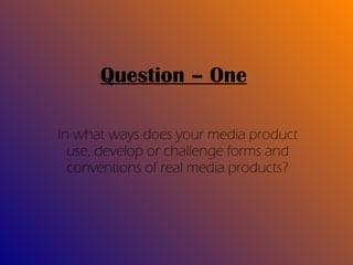 Question – One In what ways does your media product use, develop or challenge forms and conventions of real media products? 