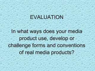 EVALUATION In what ways does your media product use, develop or challenge forms and conventions of real media products? 