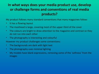 In what ways does your media product use, develop or challenge forms and conventions of real media products? ,[object Object],[object Object],[object Object],[object Object],[object Object],[object Object],[object Object],[object Object],[object Object]
