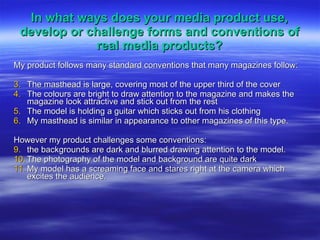In what ways does your media product use, develop or challenge forms and conventions of real media products? ,[object Object],[object Object],[object Object],[object Object],[object Object],[object Object],[object Object],[object Object],[object Object]