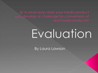Q. In what ways does your media product use, develop or challenge for conventions of real media products? Evaluation By Laura Lawson   