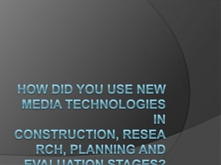 How did you use new media technologies in construction, research, planning and evaluation stages?