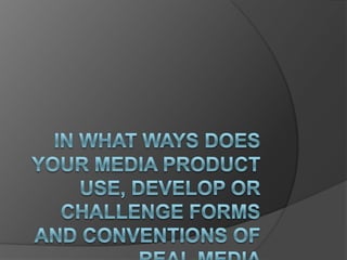 In what ways does your media product use, develop or challenge forms and conventions of real media products?