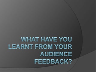 What have you learnt from your audience feedback?