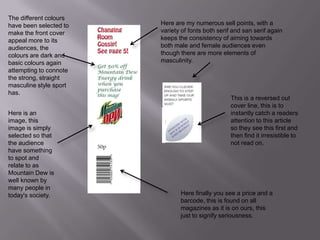 The different colours have been selected to make the front cover appeal more to its audiences, the colours are dark and basic colours again attempting to connote the strong, straight masculine style sport has.Here are my numerous sell points, with a variety of fonts both serif and san serif again keeps the consistency of aiming towards both male and female audiences even though there are more elements of masculinity.This is a reversed out cover line, this is to instantly catch a readers attention to this article so they see this first and then find it irresistible to not read on.Here is an image, this image is simply selected so that the audience have something to spot and relate to as Mountain Dew is well known by many people in today's society.Here finally you see a price and a barcode, this is found on all magazines as it is on ours, this just to signify seriousness.