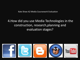 Kate Shaw A2 Media Coursework Evaluation



4.How did you use Media Technologies in the
    construction, research,planning and
            evaluation stages?
 