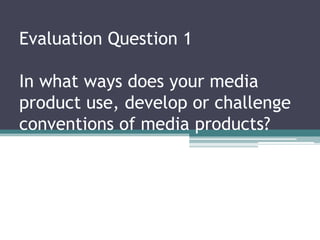 Evaluation Question 1

In what ways does your media
product use, develop or challenge
conventions of media products?
 