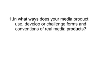 1.In what ways does your media product use, develop or challenge forms and conventions of real media products? 