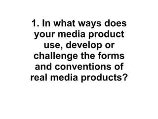 1. In what ways does your media product use, develop or challenge the forms and conventions of real media products? 