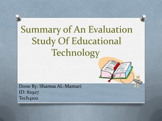 Summary of An Evaluation
  Study Of Educational
      Technology


Done By: Shamsa AL-Mamari
ID: 82927
Tech4102
 