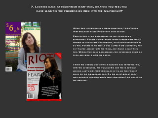 7. Looking back at your preliminary task, what do you feel you  have learnt in the progression from it to the full product? At the time of creating my preliminary task, I didn’t know very well how to use Photoshop or in design.  Proof of this is the background on the cover of my magazines. For the cover I made for my preliminary task, I wanted to cut out the background, but I didn’t know how to do this. For the main task, I was a little more confident, and so I played around with the tools, and found a way to do this. Without the busy background, the cover lines could be seen and read a lot more easily.  I think the overall look of the magazine has improved too, with the cover lines, the pull quotes and the masthead looking a lot more professional on my main task than it looks on the preliminary one. On the most recent one, I also included a footer, which was something I did not do on the first one. 