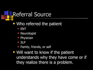 Referral Source  Who referred the patient ENT Neurologist Physician SLP Family, friends, or self Will want to know if the patient understands why they have come or if they realize there is a problem. 