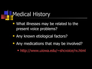 Medical History  What illnesses may be related to the present voice problems? Any known etiological factors? Any medications that may be involved? http://www.uiowa.edu/~shcvoice/rx.html 