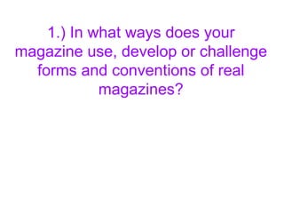 1.) In what ways does your magazine use, develop or challenge forms and conventions of real magazines? 
