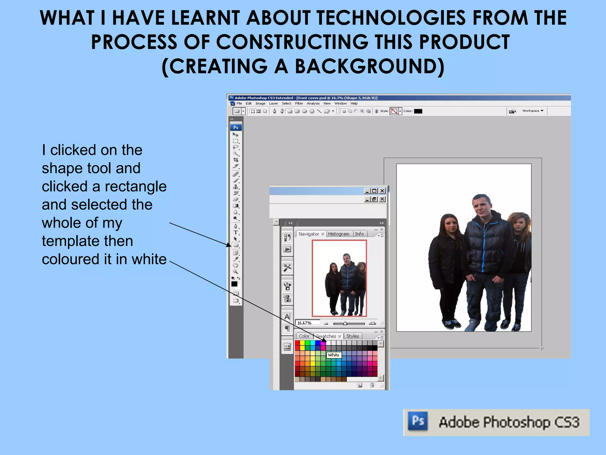 WHAT I HAVE LEARNT ABOUT TECHNOLOGIES FROM THE PROCESS OF CONSTRUCTING THIS PRODUCT  (CREATING A BACKGROUND) I clicked on the shape tool and clicked a rectangle and selected the whole of my template then coloured it in white 