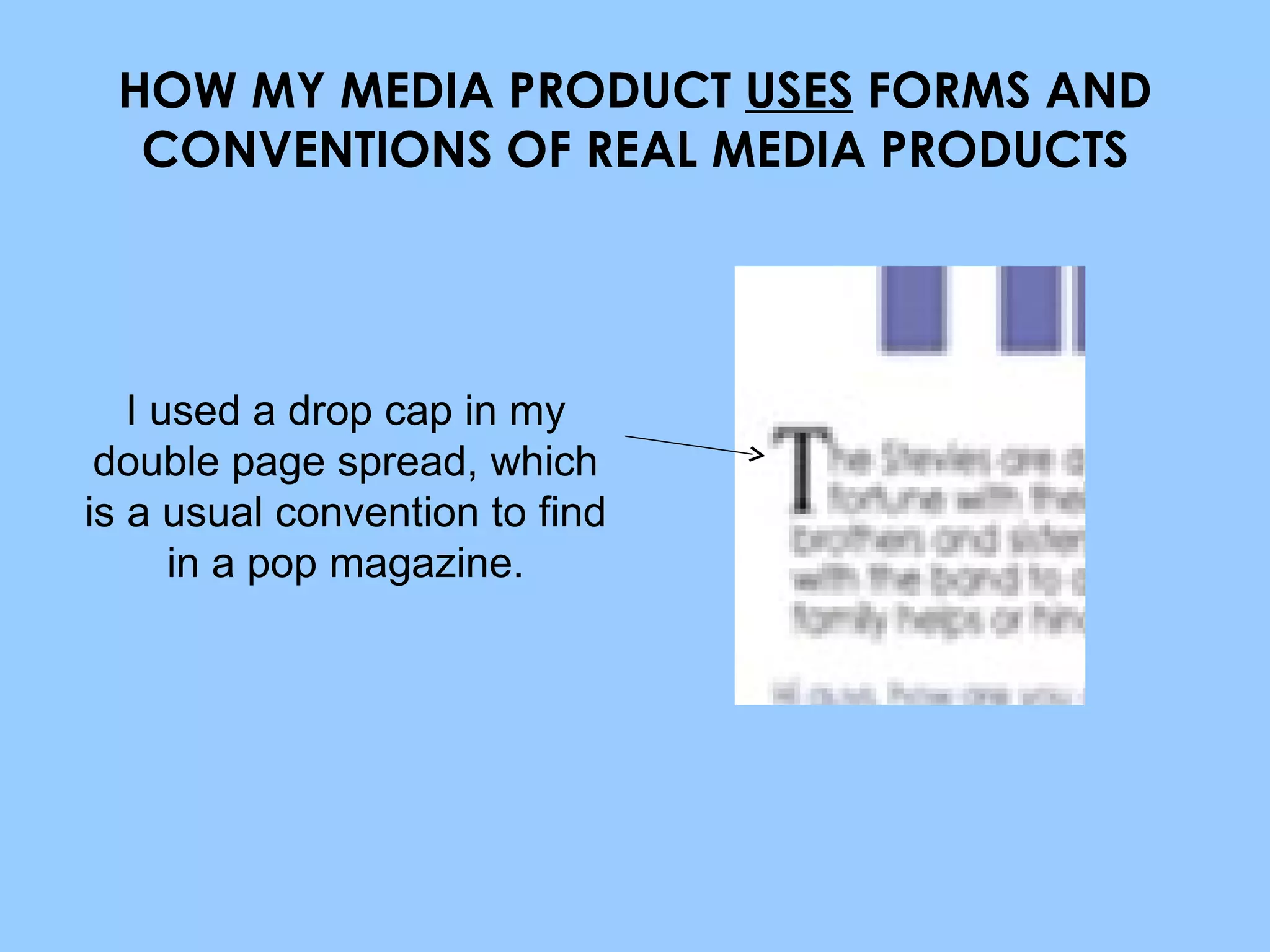 HOW MY MEDIA PRODUCT  USES  FORMS AND CONVENTIONS OF REAL MEDIA PRODUCTS I used a drop cap in my double page spread, which is a usual convention to find in a pop magazine. 