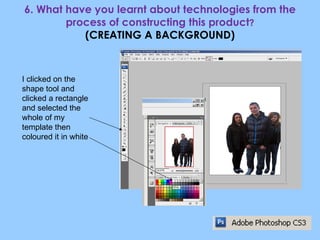 6. What have you learnt about technologies from the process of constructing this product ? (CREATING A BACKGROUND) I clicked on the shape tool and clicked a rectangle and selected the whole of my template then coloured it in white 