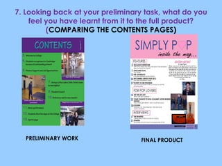 7. Looking back at your preliminary task, what do you feel you have learnt from it to the full product? ( COMPARING THE CONTENTS PAGES) PRELIMINARY WORK FINAL PRODUCT 