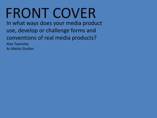 FRONT COVER
In what ways does your media product
use, develop or challenge forms and
conventions of real media products?
Alex Townsley
As Media Studies
 