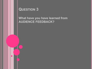 QUESTION 3

What have you have learned from
AUDIENCE FEEDBACK?
 