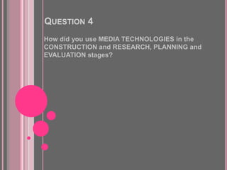 QUESTION 4
How did you use MEDIA TECHNOLOGIES in the
CONSTRUCTION and RESEARCH, PLANNING and
EVALUATION stages?
 