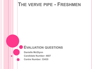 THE VERVE PIPE - FRESHMEN




  EVALUATION QUESTIONS
  Danielle McGlynn
  Candidate Number: 4607
  Centre Number: 33435
 