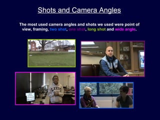 Shots and Camera Angles
The most used camera angles and shots we used were point of
 view, framing, two shot, one shot, long shot and wide angle.
 