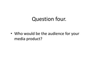 Question four.

• Who would be the audience for your
  media product?
 
