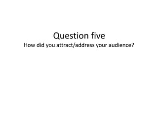 Question five
How did you attract/address your audience?
 