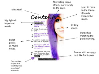 Alternating colour
                        of text, more variety
                        on the page.                   Heart to carry
      Masthead                                         on the theme
                                                       of hearts
                                                       through the
                                                       image.
Highlighted
important
                                          Striking
words.
                                          image.
                                                      Purple hair
                                                      matching the
    Bullet                                            purple writing.
    points
    as music
    notes.
                                                Banner with webpage
                                                on it like front cover

     Page number
     shaped as a
     heart like front
     cover logo/
     masthead.
 