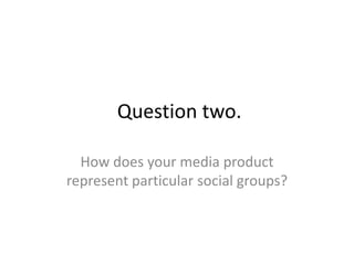 Question two.

  How does your media product
represent particular social groups?
 