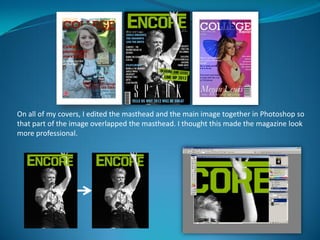 On all of my covers, I edited the masthead and the main image together in Photoshop so
that part of the image overlapped the masthead. I thought this made the magazine look
more professional.
 