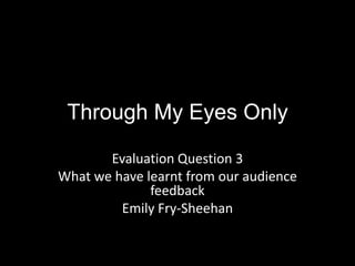 Through My Eyes Only

       Evaluation Question 3
What we have learnt from our audience
              feedback
         Emily Fry-Sheehan
 