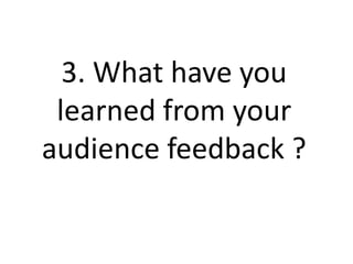 3. What have you
 learned from your
audience feedback ?
 