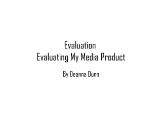 Evaluation
Evaluating My Media Product
       By Deanna Dunn
 