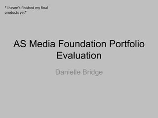 *I haven’t finished my final
products yet*




     AS Media Foundation Portfolio
             Evaluation
                               Danielle Bridge
 