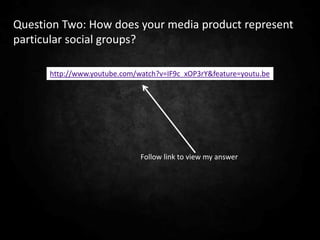 Question Two: How does your media product represent
particular social groups?

      http://www.youtube.com/watch?v=IF9c_xOP3rY&feature=youtu.be




                              Follow link to view my answer
 