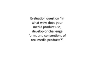 Evaluation question “in
   what ways does your
    media product use,
   develop or challenge
forms and conventions of
  real media products?”
 