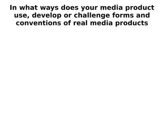 In what ways does your media product
 use, develop or challenge forms and
  conventions of real media products
 