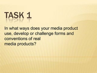 TASK 1
In what ways does your media product
use, develop or challenge forms and
conventions of real
media products?
 