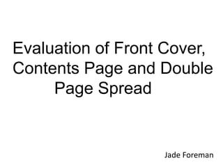 Evaluation of Front Cover,
Contents Page and Double
     Page Spread


                   Jade Foreman
 
