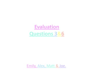 Evaluation
 Questions 3&6




Emily, Alex, Matt & Joe.
 