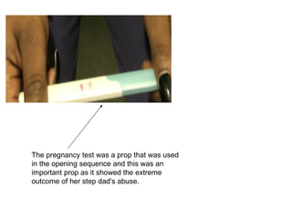 The pregnancy test was a prop that was used
in the opening sequence and this was an
important prop as it showed the extreme
outcome of her step dad's abuse.
 