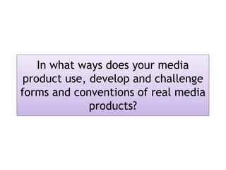 In what ways does your media
 product use, develop and challenge
forms and conventions of real media
              products?
 