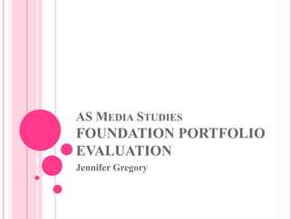 AS MEDIA STUDIES
FOUNDATION PORTFOLIO
EVALUATION
Jennifer Gregory
 