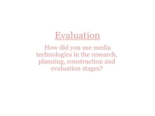 Evaluation
   How did you use media
technologies in the research,
 planning, construction and
     evaluation stages?
 