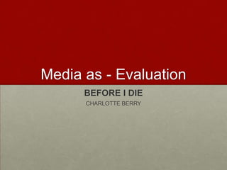 Media as - Evaluation
      BEFORE I DIE
      CHARLOTTE BERRY
 
